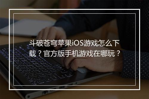 斗破苍穹苹果iOS游戏怎么下载?官方版手机游戏在哪玩?