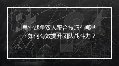 皇室战争双人配合技巧有哪些?如何有效提升团队战斗力?