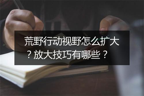 荒野行动视野怎么扩大?放大技巧有哪些?