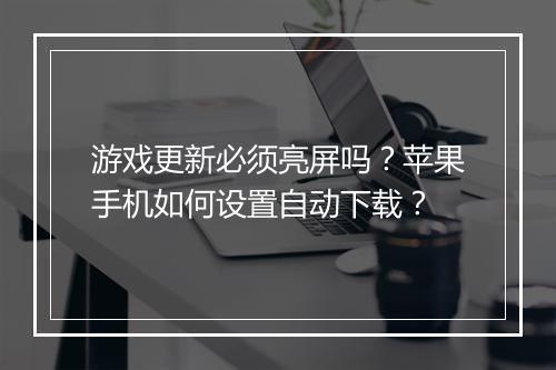 游戏更新必须亮屏吗?苹果手机如何设置自动下载?