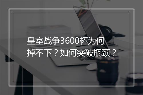 皇室战争3600杯为何掉不下?如何突破瓶颈?