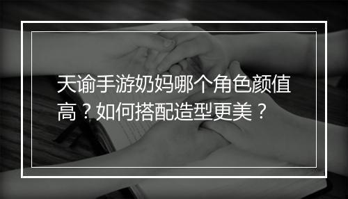 天谕手游奶妈哪个角色颜值高？如何搭配造型更美？