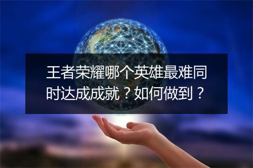 王者荣耀哪个英雄最难同时达成成就?如何做到?