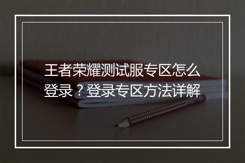 王者荣耀测试服专区怎么登录？登录专区方法详解
