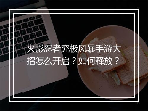 火影忍者究极风暴手游大招怎么开启?如何释放?