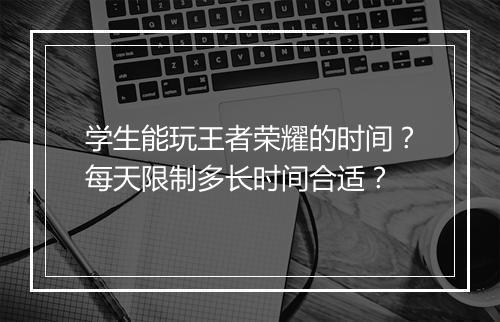 学生能玩王者荣耀的时间？每天限制多长时间合适？