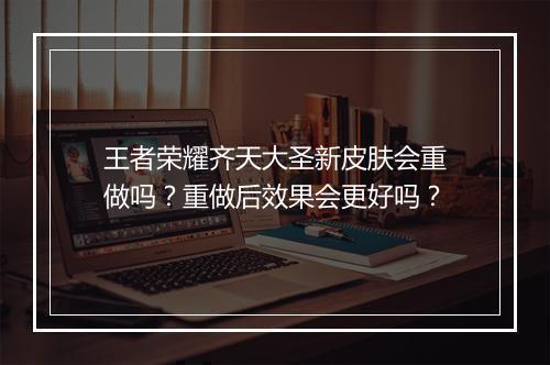 王者荣耀齐天大圣新皮肤会重做吗?重做后效果会更好吗?