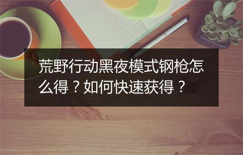 荒野行动黑夜模式钢枪怎么得?如何快速获得?