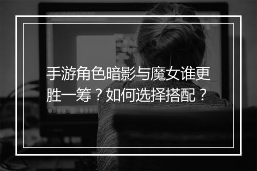 手游角色暗影与魔女谁更胜一筹？如何选择搭配？