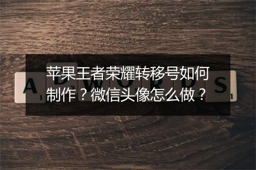 苹果王者荣耀转移号如何制作？微信头像怎么做？