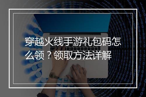 穿越火线手游礼包码怎么领？领取方法详解