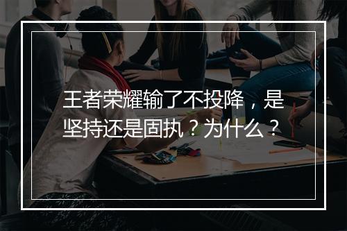 王者荣耀输了不投降,是坚持还是固执?为什么?