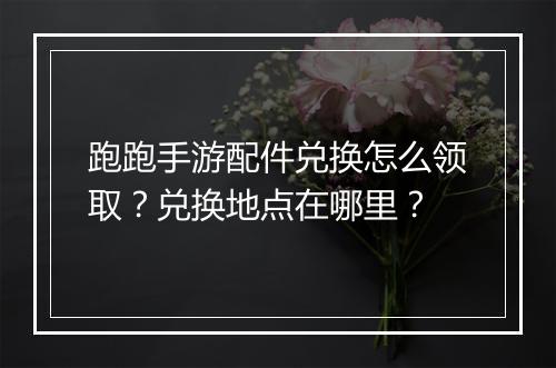 跑跑手游配件兑换怎么领取？兑换地点在哪里？