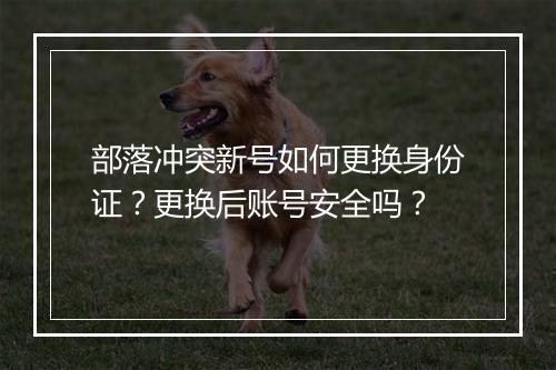 部落冲突新号如何更换身份证?更换后账号安全吗?