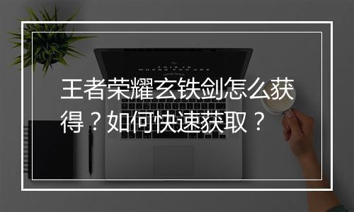 王者荣耀玄铁剑怎么获得？如何快速获取？