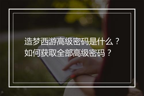 造梦西游高级密码是什么？如何获取全部高级密码？