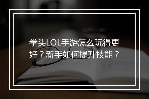 拳头LOL手游怎么玩得更好？新手如何提升技能？