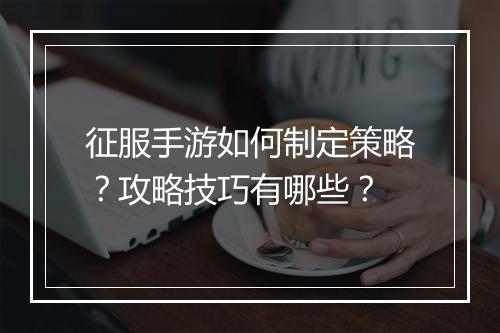 征服手游如何制定策略?攻略技巧有哪些?