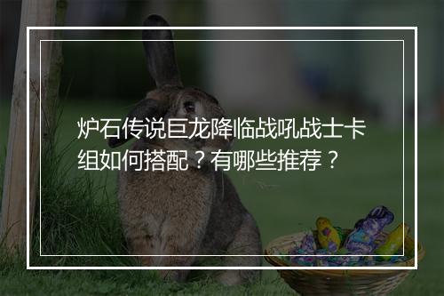 炉石传说巨龙降临战吼战士卡组如何搭配？有哪些推荐？