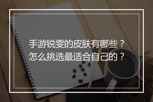 手游锐雯的皮肤有哪些?怎么挑选最适合自己的?