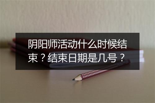 阴阳师活动什么时候结束？结束日期是几号？