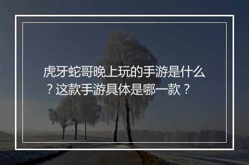 虎牙蛇哥晚上玩的手游是什么?这款手游具体是哪一款?