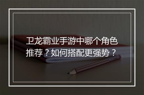 卫龙霸业手游中哪个角色推荐？如何搭配更强势？
