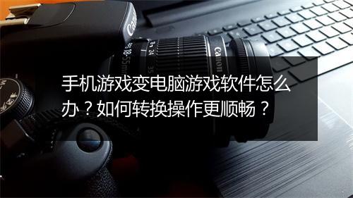 手机游戏变电脑游戏软件怎么办?如何转换操作更顺畅?