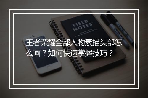 王者荣耀全部人物素描头部怎么画？如何快速掌握技巧？