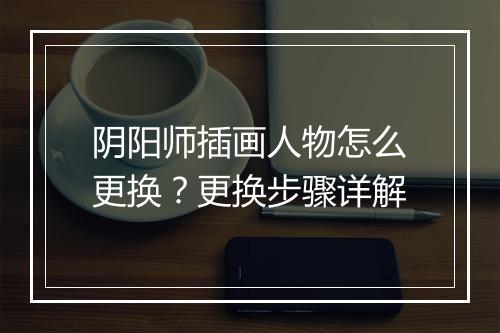 阴阳师插画人物怎么更换？更换步骤详解