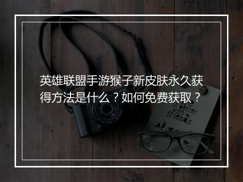 英雄联盟手游猴子新皮肤永久获得方法是什么?如何免费获取?