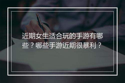 近期女生适合玩的手游有哪些?哪些手游近期很暴利?