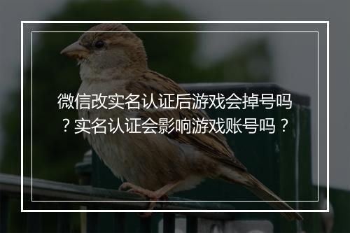 微信改实名认证后游戏会掉号吗?实名认证会影响游戏账号吗?