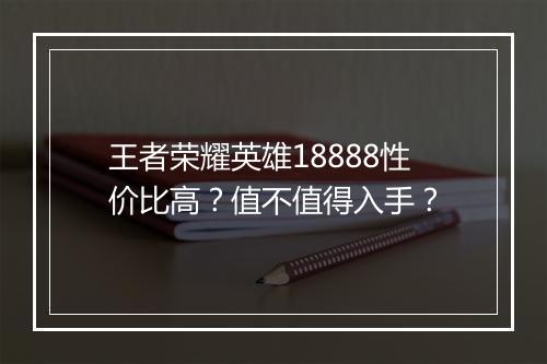 王者荣耀英雄18888性价比高?值不值得入手?
