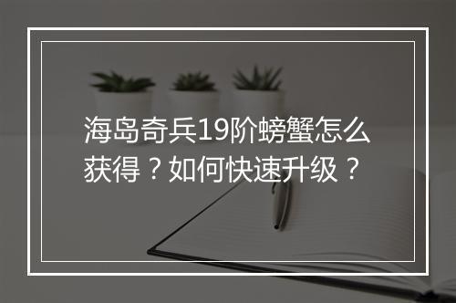 海岛奇兵19阶螃蟹怎么获得?如何快速升级?