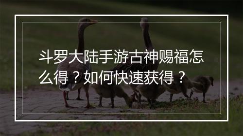斗罗大陆手游古神赐福怎么得?如何快速获得?