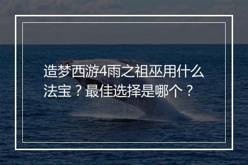 造梦西游4雨之祖巫用什么法宝?最佳选择是哪个?