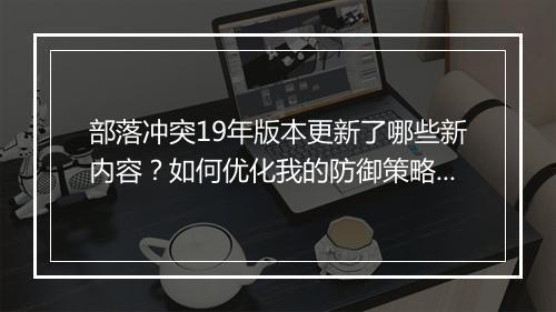 部落冲突19年版本更新了哪些新内容?如何优化我的防御策略?