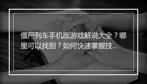 僵尸列车手机版游戏解说大全?哪里可以找到?如何快速掌握技巧?