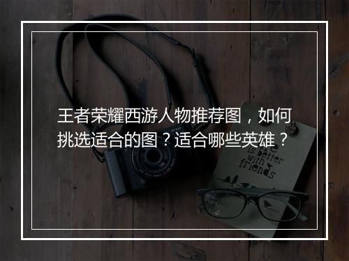 王者荣耀西游人物推荐图,如何挑选适合的图?适合哪些英雄?