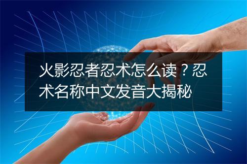 火影忍者忍术怎么读？忍术名称中文发音大揭秘