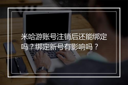 米哈游账号注销后还能绑定吗?绑定新号有影响吗?