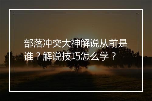 部落冲突大神解说从前是谁？解说技巧怎么学？