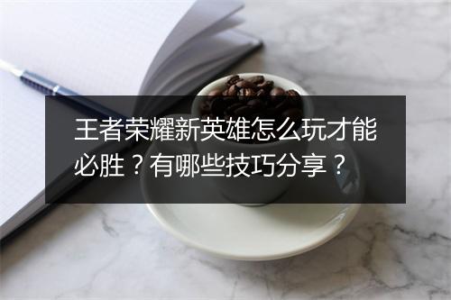 王者荣耀新英雄怎么玩才能必胜?有哪些技巧分享?
