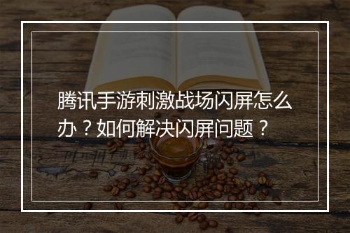 腾讯手游刺激战场闪屏怎么办?如何解决闪屏问题?