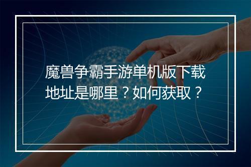 魔兽争霸手游单机版下载地址是哪里?如何获取?