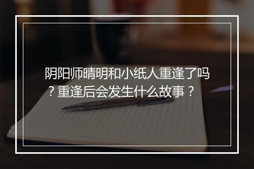 阴阳师晴明和小纸人重逢了吗？重逢后会发生什么故事？