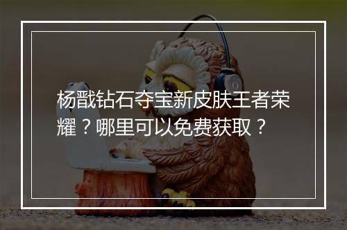 杨戬钻石夺宝新皮肤王者荣耀?哪里可以免费获取?