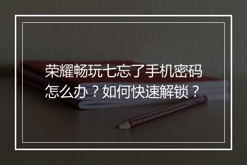 荣耀畅玩七忘了手机密码怎么办？如何快速解锁？