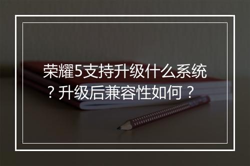 荣耀5支持升级什么系统?升级后兼容性如何?